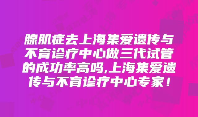 腺肌症去上海集爱遗传与不育诊疗中心做三代试管的成功率高吗,上海集爱遗传与不育诊疗中心专家！