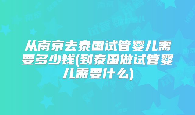 从南京去泰国试管婴儿需要多少钱(到泰国做试管婴儿需要什么)