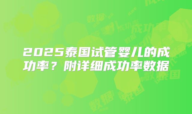 2025泰国试管婴儿的成功率?附详细成功率数据