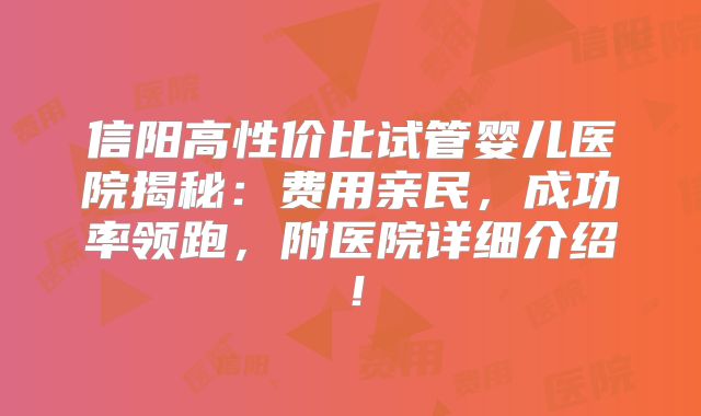 信阳高性价比试管婴儿医院揭秘：费用亲民，成功率领跑，附医院详细介绍！
