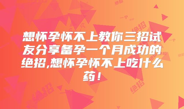 想怀孕怀不上教你三招试友分享备孕一个月成功的绝招,想怀孕怀不上吃什么药！