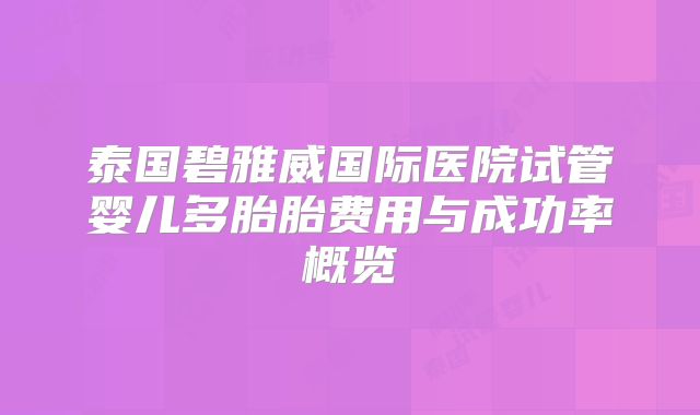 泰国碧雅威国际医院试管婴儿多胎胎费用与成功率概览