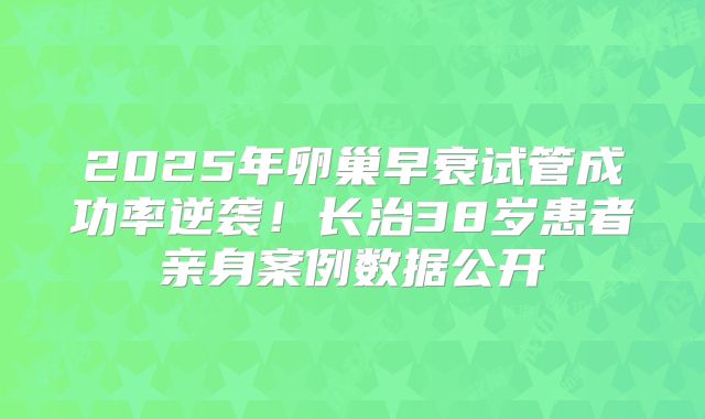 2025年卵巢早衰试管成功率逆袭！长治38岁患者亲身案例数据公开