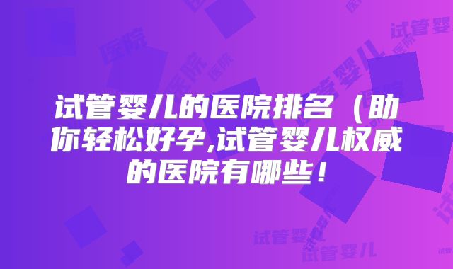 试管婴儿的医院排名(助你轻松好孕,试管婴儿权威的医院有哪些!