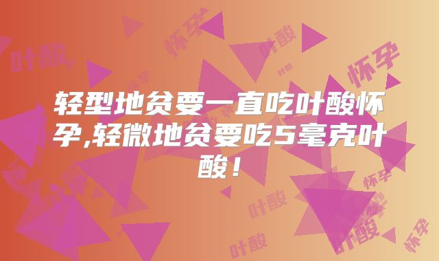 轻型地贫要一直吃叶酸怀孕,轻微地贫要吃5毫克叶酸!