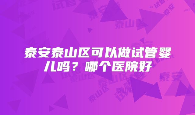 泰安泰山区可以做试管婴儿吗?哪个医院好