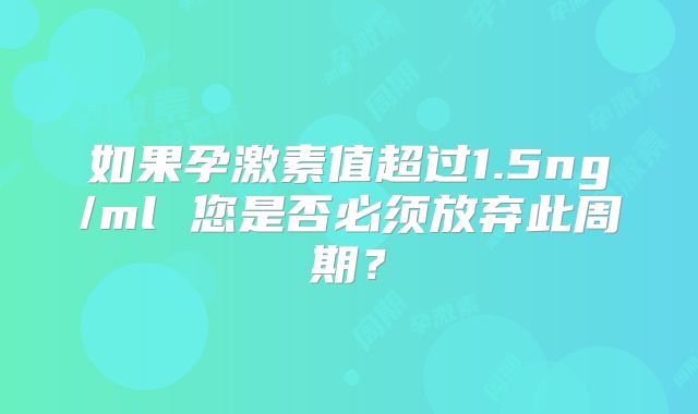 如果孕激素值超过1.5ng/ml 您是否必须放弃此周期?