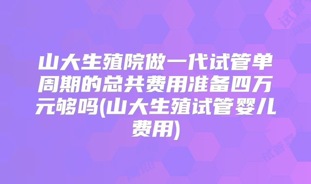 山大生殖院做一代试管单周期的总共费用准备四万元够吗(山大生殖试管婴儿费用)