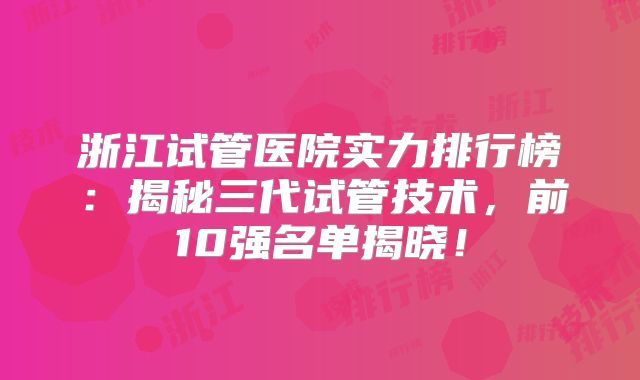 浙江试管医院实力排行榜:揭秘三代试管技术,前10强名单揭晓!