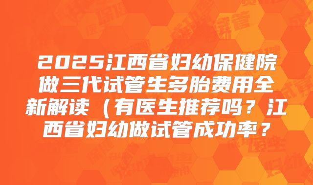2025江西省妇幼保健院做三代试管生多胎费用全新解读（有医生推荐吗？江西省妇幼做试管成功率？