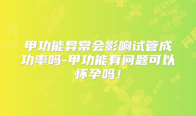 甲功能异常会影响试管成功率吗-甲功能有问题可以怀孕吗！