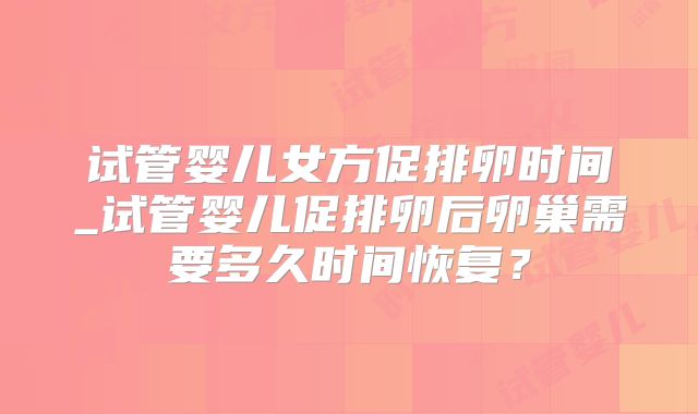 试管婴儿女方促排卵时间_试管婴儿促排卵后卵巢需要多久时间恢复？