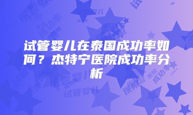 试管婴儿在泰国成功率如何？杰特宁医院成功率分析