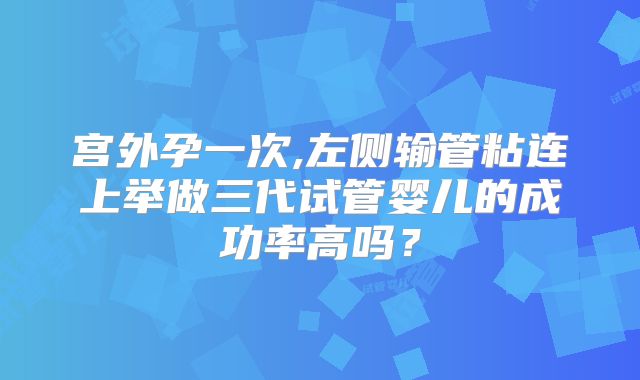 宫外孕一次,左侧输管粘连上举做三代试管婴儿的成功率高吗？