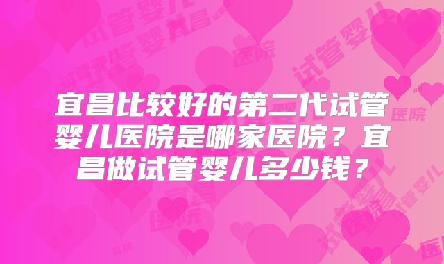 宜昌比较好的第二代试管婴儿医院是哪家医院?宜昌做试管婴儿多少钱?