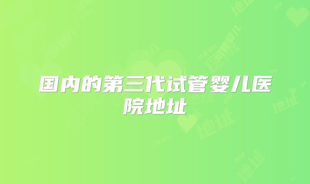 国内的第三代试管婴儿医院地址