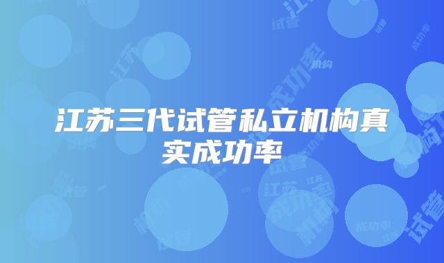 江苏三代试管私立机构真实成功率