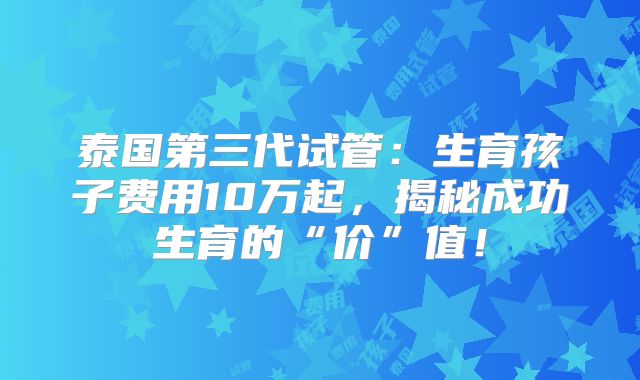 泰国第三代试管:生育孩子费用10万起,揭秘成功生育的“价”值!