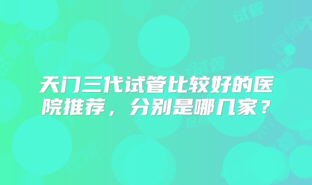 天门三代试管比较好的医院推荐,分别是哪几家?