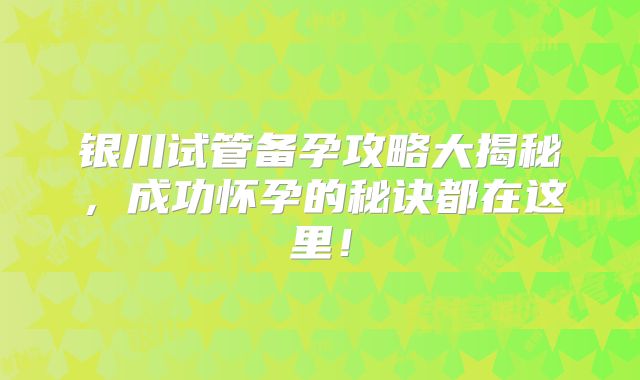 银川试管备孕攻略大揭秘,成功怀孕的秘诀都在这里!