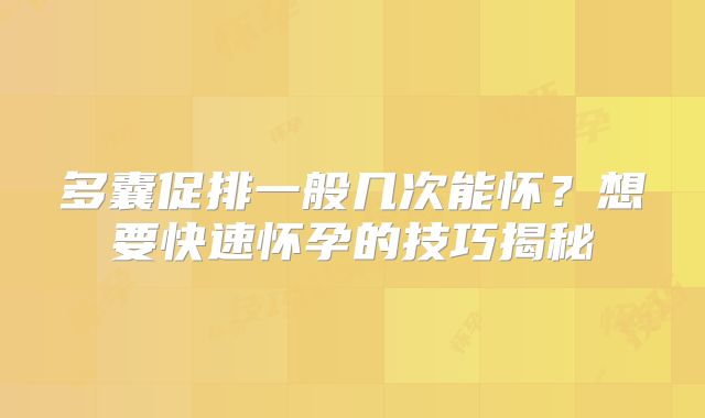 多囊促排一般几次能怀？想要快速怀孕的技巧揭秘