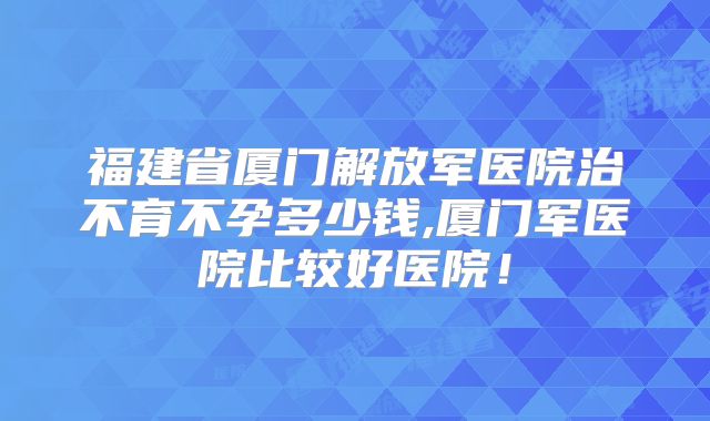 福建省厦门解放军医院治不育不孕多少钱,厦门军医院比较好医院!