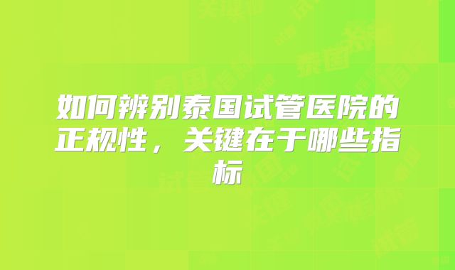 如何辨别泰国试管医院的正规性，关键在于哪些指标