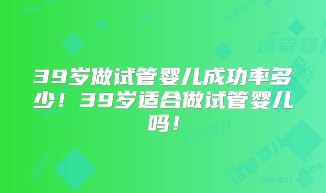 39岁做试管婴儿成功率多少！39岁适合做试管婴儿吗！