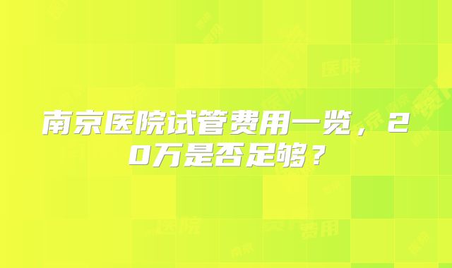 南京医院试管费用一览,20万是否足够?