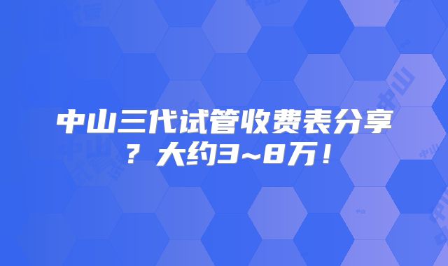 中山三代试管收费表分享？大约3~8万！