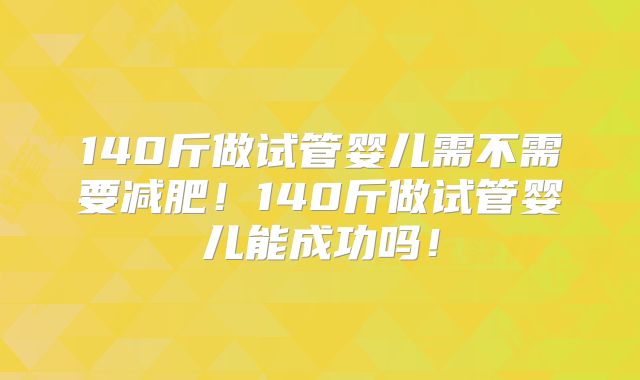 140斤做试管婴儿需不需要减肥!140斤做试管婴儿能成功吗!