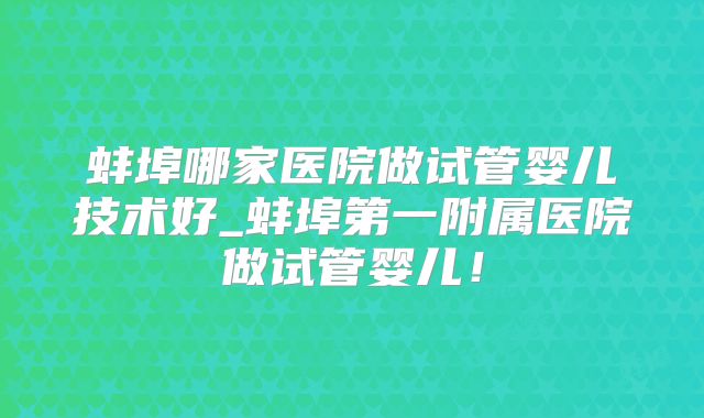 蚌埠哪家医院做试管婴儿技术好_蚌埠第一附属医院做试管婴儿!