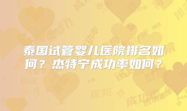 泰国试管婴儿医院排名如何？杰特宁成功率如何？