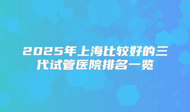 2025年上海比较好的三代试管医院排名一览