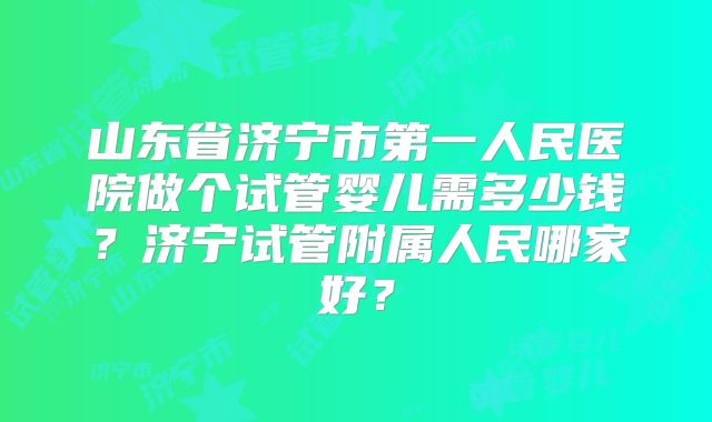 山东省济宁市第一人民医院做个试管婴儿需多少钱？济宁试管附属人民哪家好？