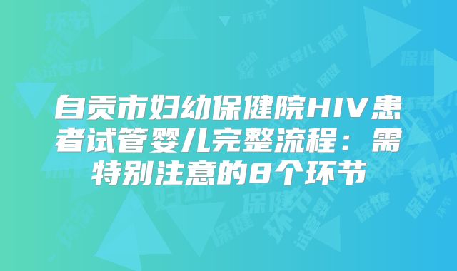 自贡市妇幼保健院HIV患者试管婴儿完整流程:需特别注意的8个环节