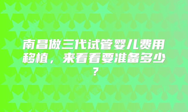 南昌做三代试管婴儿费用移植,来看看要准备多少?