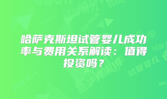 哈萨克斯坦试管婴儿成功率与费用关系解读:值得投资吗?