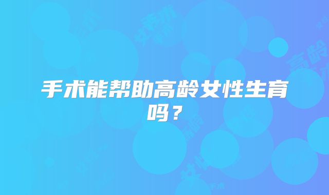 手术能帮助高龄女性生育吗？