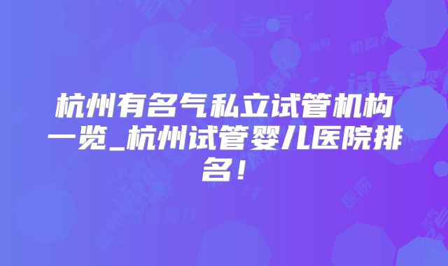 杭州有名气私立试管机构一览_杭州试管婴儿医院排名！