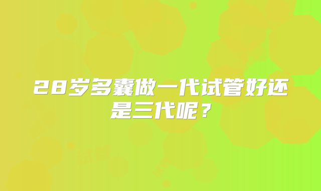 28岁多囊做一代试管好还是三代呢?
