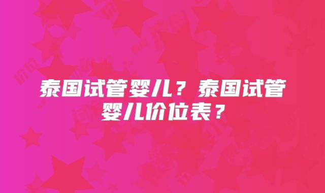 泰国试管婴儿?泰国试管婴儿价位表?