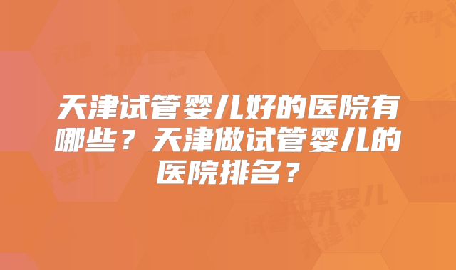 天津试管婴儿好的医院有哪些?天津做试管婴儿的医院排名?