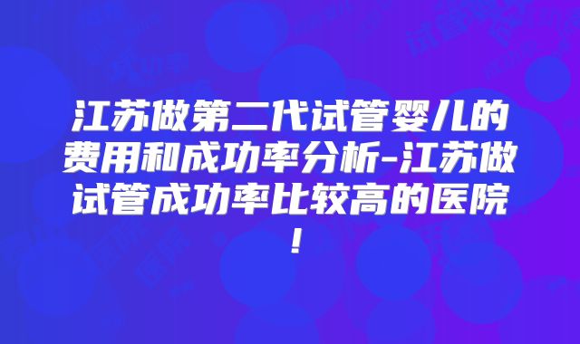 江苏做第二代试管婴儿的费用和成功率分析-江苏做试管成功率比较高的医院！