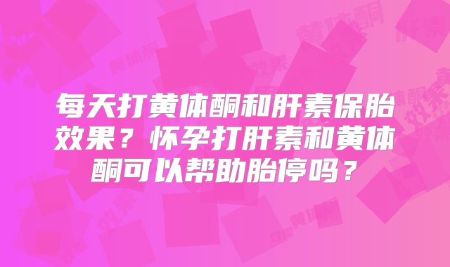 每天打黄体酮和肝素保胎效果?怀孕打肝素和黄体酮可以帮助胎停吗?