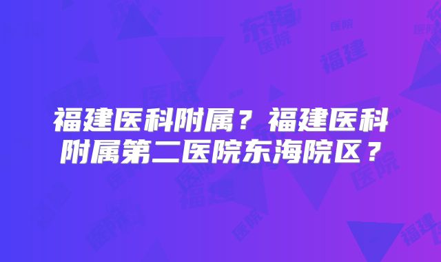 福建医科附属？福建医科附属第二医院东海院区？