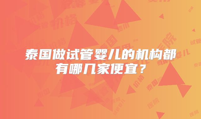 泰国做试管婴儿的机构都有哪几家便宜?