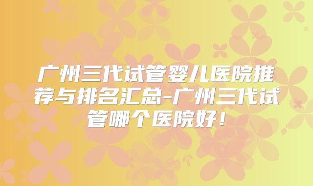 广州三代试管婴儿医院推荐与排名汇总-广州三代试管哪个医院好！