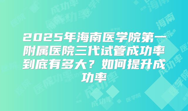 2025年海南医学院第一附属医院三代试管成功率到底有多大？如何提升成功率