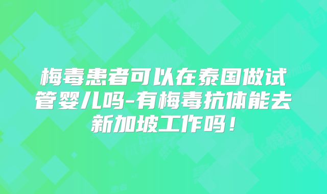 梅毒患者可以在泰国做试管婴儿吗-有梅毒抗体能去新加坡工作吗！